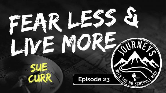 Fear Less Live More - Sue Curr | Journeys with the No Schedule Man, Ep. 23