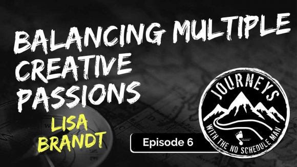 Lisa Brandt on Balancing Multiple Creative Passions | Journeys with the No Schedule Man, Ep. 6